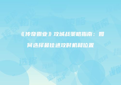《传奇霸业》攻城战策略指南:如何选择最佳进攻时机和位置