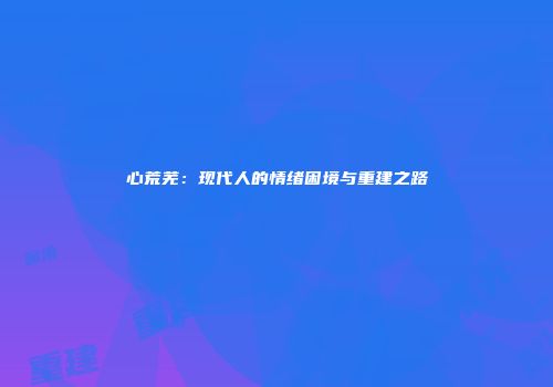 心荒芜：现代人的情绪困境与重建之路