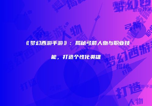 《梦幻西游手游》：揭秘弓箭人物与职业技能，打造个性化英雄