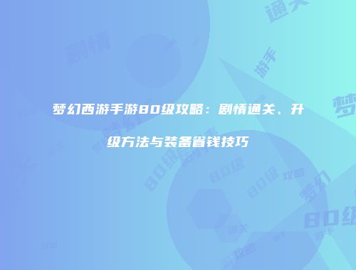 梦幻西游手游80级攻略：剧情通关、升级方法与装备省钱技巧