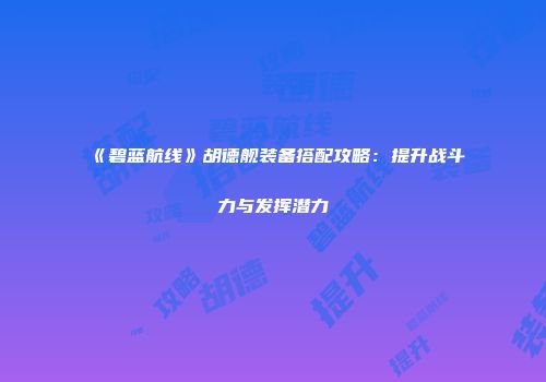 《碧蓝航线》胡德舰装备搭配攻略：提升战斗力与发挥潜力