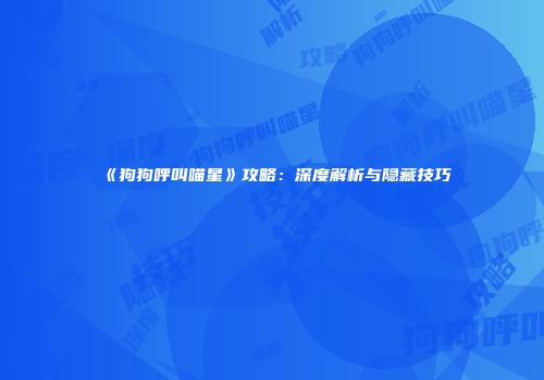 《狗狗呼叫喵星》攻略：深度解析与隐藏技巧