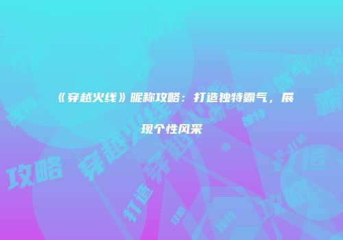 《穿越火线》昵称攻略：打造独特霸气，展现个性风采