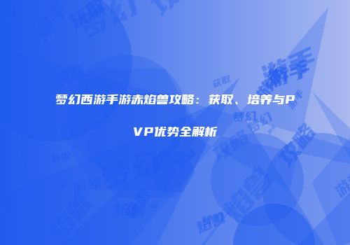 梦幻西游手游赤焰兽攻略：获取、培养与PVP优势全解析