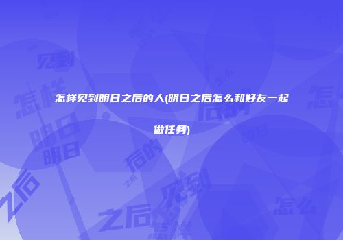 怎样见到明日之后的人(明日之后怎么和好友一起做任务)