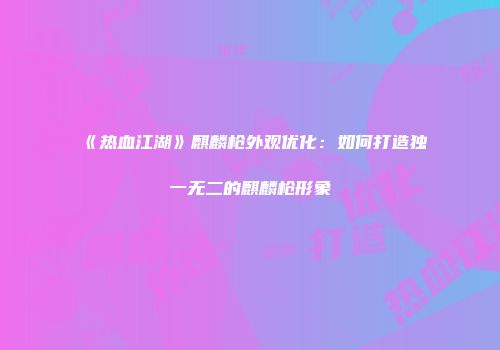 《热血江湖》麒麟枪外观优化：如何打造独一无二的麒麟枪形象