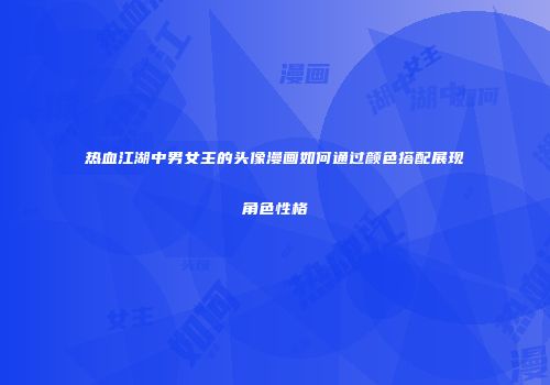 热血江湖中男女主的头像漫画如何通过颜色搭配展现角色性格