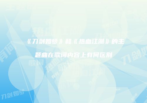 《刀剑如梦》和《热血江湖》的主题曲在歌词内容上有何区别