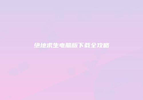 绝地求生电脑版下载全攻略