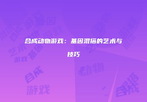 合成动物游戏：基因混搭的艺术与技巧