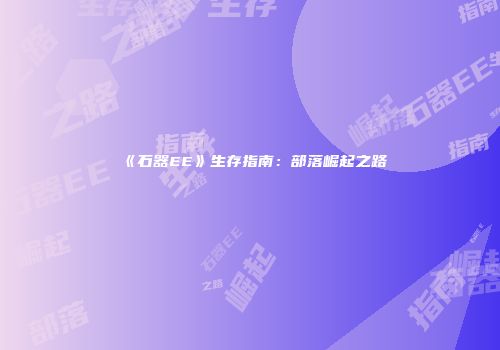 《石器EE》生存指南：部落崛起之路