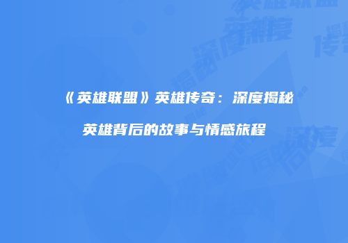 《英雄联盟》英雄传奇：深度揭秘英雄背后的故事与情感旅程