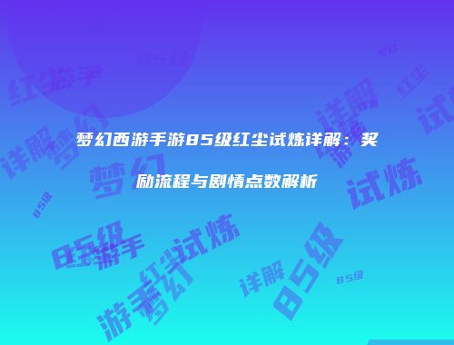 梦幻西游手游85级红尘试炼详解：奖励流程与剧情点数解析