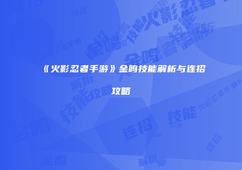 《火影忍者手游》金鸣技能解析与连招攻略