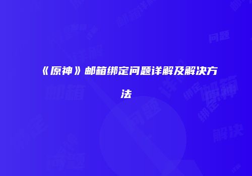 《原神》邮箱绑定问题详解及解决方法