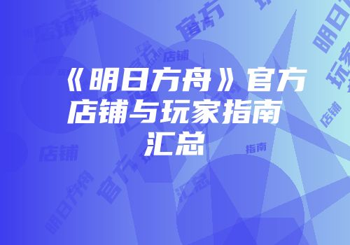 《明日方舟》官方店铺与玩家指南汇总