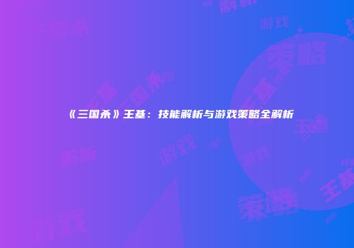 《三国杀》王基：技能解析与游戏策略全解析
