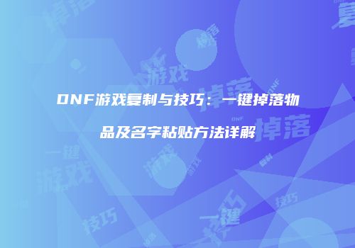 DNF游戏复制与技巧：一键掉落物品及名字粘贴方法详解