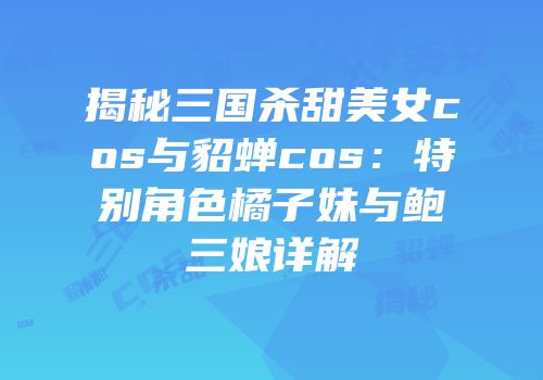 揭秘三国杀甜美女cos与貂蝉cos：特别角色橘子妹与鲍三娘详解