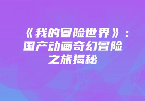 《我的冒险世界》：国产动画奇幻冒险之旅揭秘