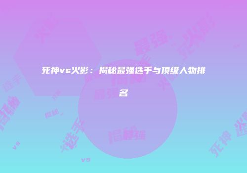 死神vs火影：揭秘最强选手与顶级人物排名
