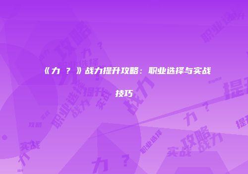 《力�？》战力提升攻略：职业选择与实战技巧