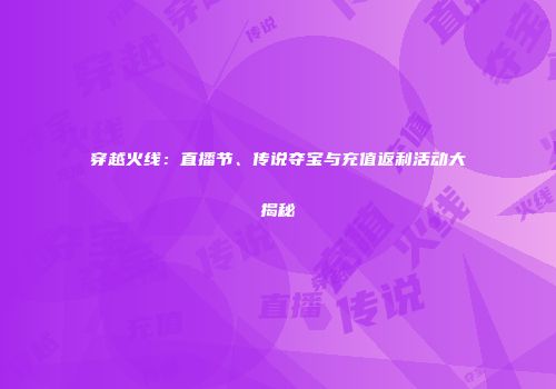 穿越火线：直播节、传说夺宝与充值返利活动大揭秘