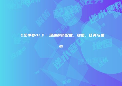 《逆水寒OL》：深度解析配置、地图、任务与坐骑