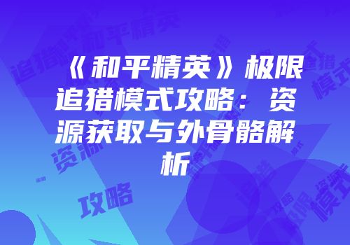 《和平精英》极限追猎模式攻略：资源获取与外骨骼解析