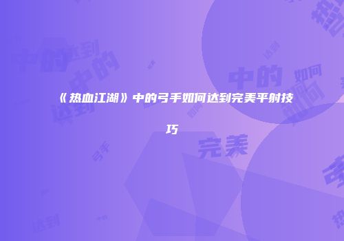 《热血江湖》中的弓手如何达到完美平射技巧