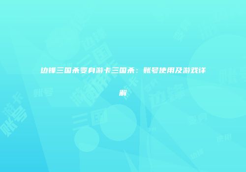 边锋三国杀变身游卡三国杀：账号使用及游戏详解