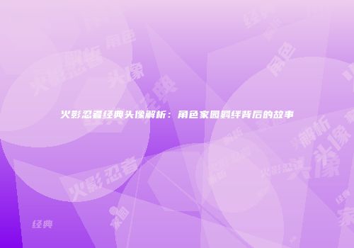 火影忍者经典头像解析：角色家园羁绊背后的故事
