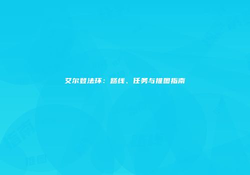艾尔登法环：路线、任务与推图指南