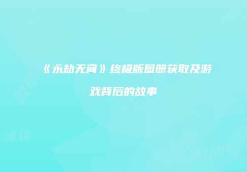 《永劫无间》终极版图册获取及游戏背后的故事