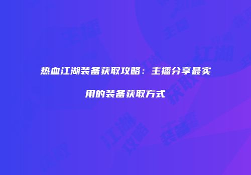热血江湖装备获取攻略：主播分享最实用的装备获取方式