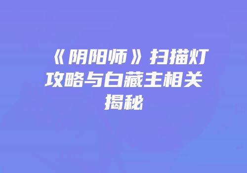 《阴阳师》扫描灯攻略与白藏主相关揭秘