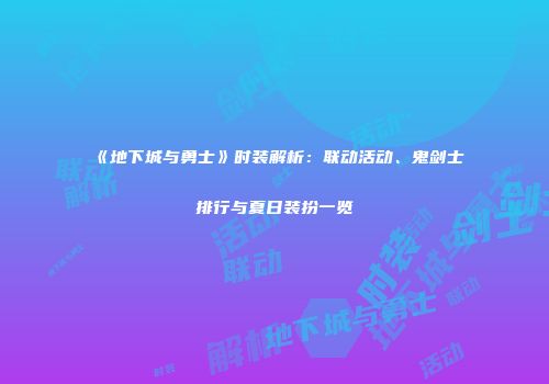 《地下城与勇士》时装解析：联动活动、鬼剑士排行与夏日装扮一览