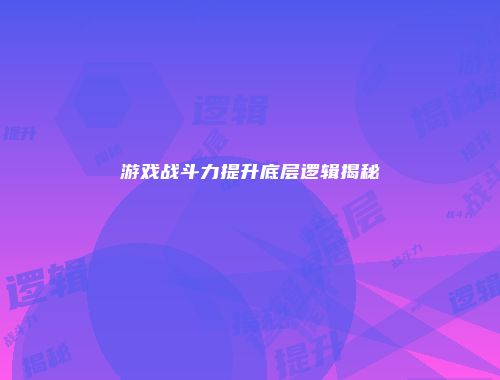游戏战斗力提升底层逻辑揭秘