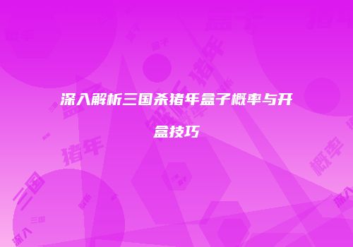 深入解析三国杀猪年盒子概率与开盒技巧