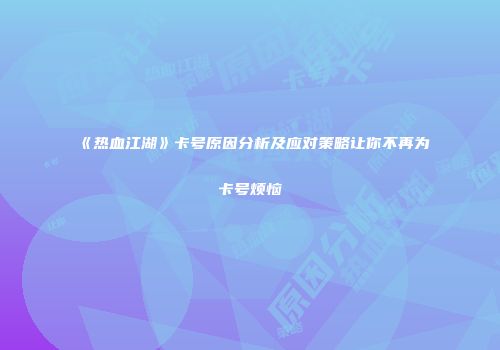 《热血江湖》卡号原因分析及应对策略让你不再为卡号烦恼
