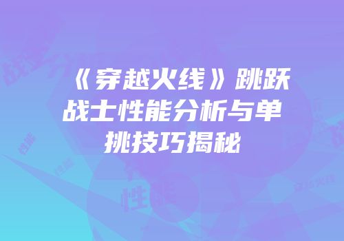 《穿越火线》跳跃战士性能分析与单挑技巧揭秘