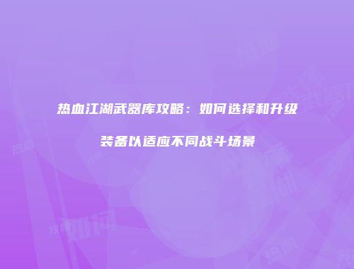 热血江湖武器库攻略:如何选择和升级装备以适应不同战斗场景