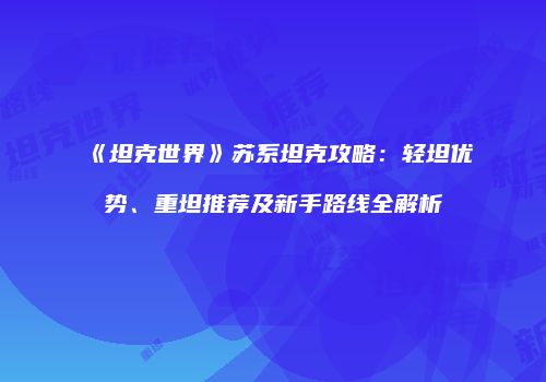 《坦克世界》苏系坦克攻略：轻坦优势、重坦推荐及新手路线全解析