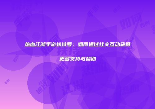 热血江湖手游扶持号:如何通过社交互动获得更多支持与帮助