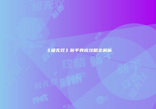 《极无双》新手养成攻略全解析