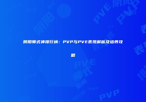 阴阳师式神排行榜：PVP与PVE表现解析及培养攻略