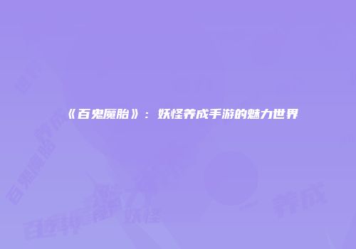 《百鬼魔胎》：妖怪养成手游的魅力世界