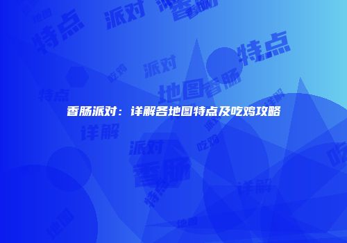 香肠派对：详解各地图特点及吃鸡攻略