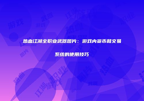 热血江湖全职业武器图片：游戏内货币和交易系统的使用技巧