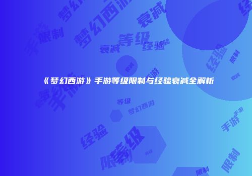 《梦幻西游》手游等级限制与经验衰减全解析